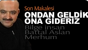 Battal Aslan'ın Son Makalesi: ONDAN GELDİK ONA GİDERİZ..!!! 