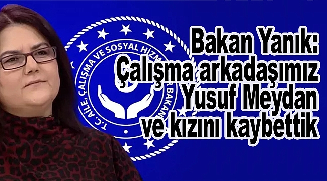 Bakan Yanık: Çalışma arkadaşımız Yusuf Meydan ve kızını kaybettik 