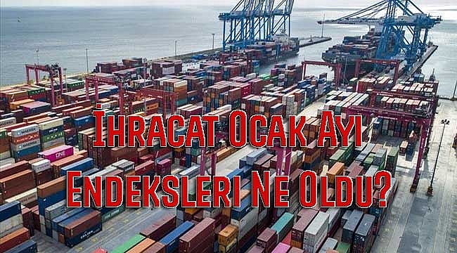 İhracat Ocak Ayı Endeksleri Ne Oldu?