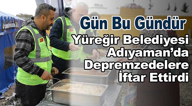 Yüreğir Belediyesi Adıyaman'da Depremzedelere İftar Ettirdi