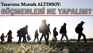 Yazarımız Mustafa ALTINSOY: Göçmenleri Ne Yapalım?