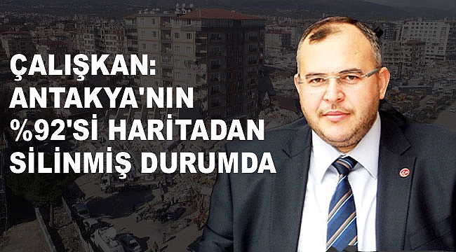 Çalışkan: Antakya'nın %92'si Haritadan Silinmiş Durumda
