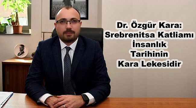 Dr. Özgür Kara: Srebrenitsa Katliamı İnsanlık Tarihinin Kara Lekesidir
