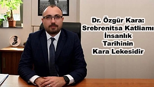 Dr. Özgür Kara: Srebrenitsa Katliamı İnsanlık Tarihinin Kara Lekesidir