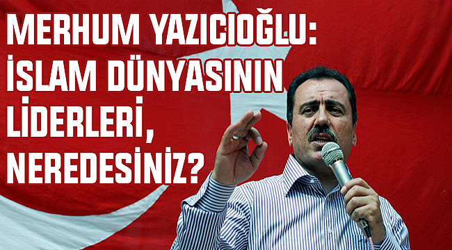 Rahmetli Muhsin Yazıcıoğlu İslam Dünyasının Liderlerine Seslenmiş!